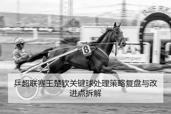 乒超联赛王楚钦关键球处理策略复盘与改进点拆解