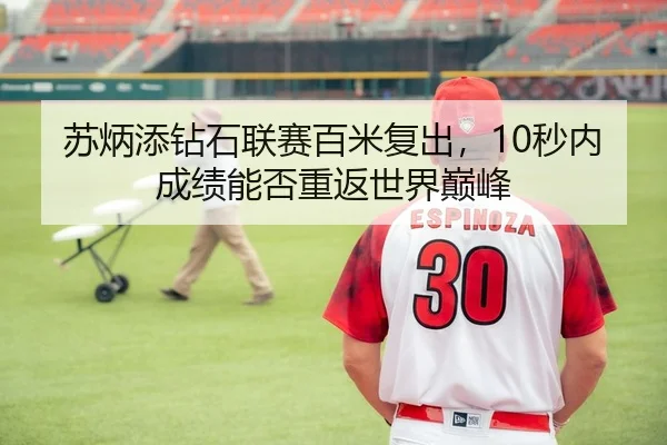 苏炳添钻石联赛百米复出，10秒内成绩能否重返世界巅峰